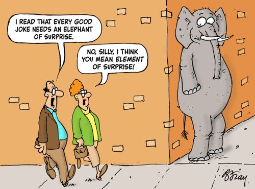"I read that every good joke needs an elephant of surprise." "No, silly, I think you mean element of surprise!"