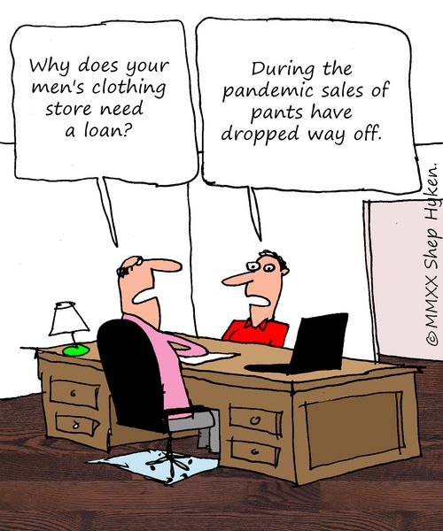 "Why does your men's clothing store need a loan?"  "During the pandemic sales of pants have dropped way off."