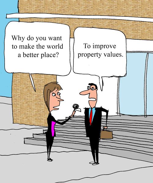 "Why do you want to make the world a better place?"  "To improve property values."  