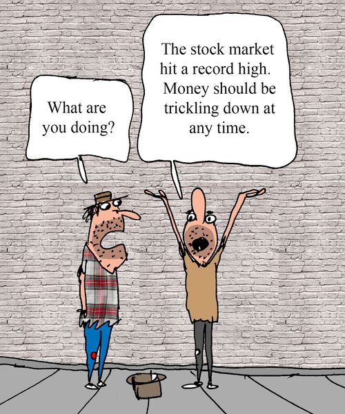 "What are you doing?"  "The stock market hit a record high.  Money should be tricking down at any time."