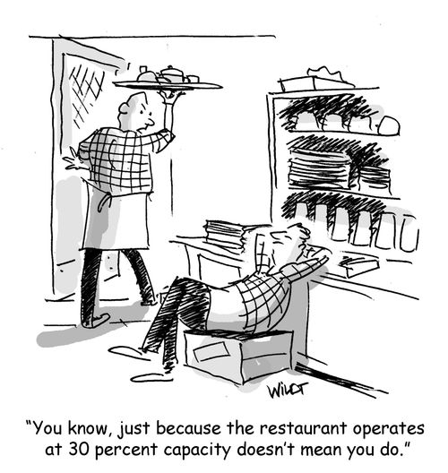 You know, just because the restaurant operates at 30 percent capacity doesn't mean you do.