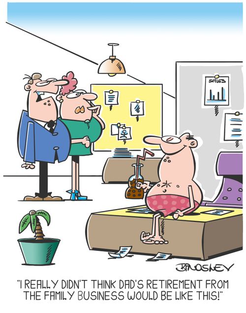 "I really didn't think dad's retirement fromthe family business would be like this!"