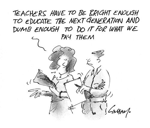 Teachers have to be bright enough to educate the next generation and dumb enough to do it for what we pay them