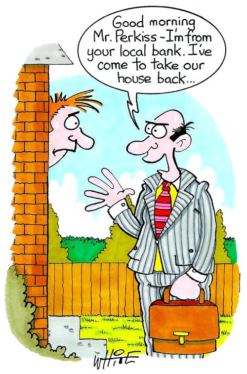 "Good morning Mr. Perkiss - I'm from your local bank. I've come to take our house back..."