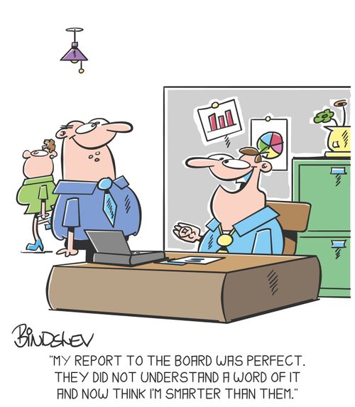 "My report to the board was perfect. They did not understand a word of it and now think I'm smarter than them."