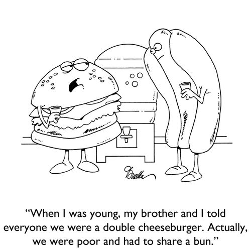 "When I was young, my brother and I told everyone we were a double cheeseburger. Actually, we were poor and had to share a bun."