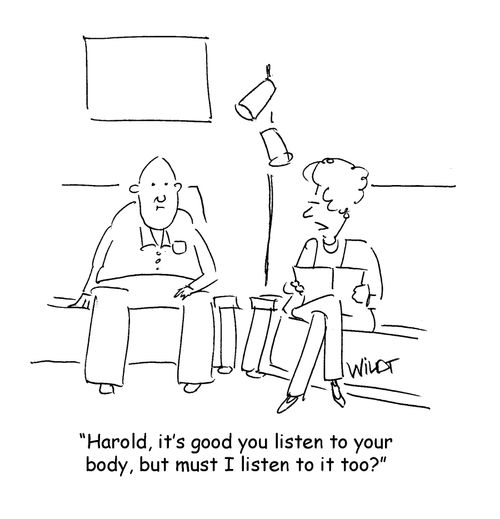 "Harold, it's good you listen to your body, but must I listen to it too?"