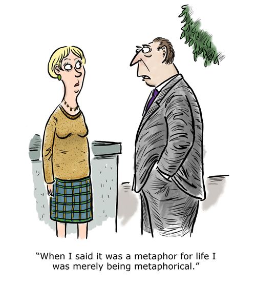 "When I said it was a metaphor for life I was merely being metaphorical."