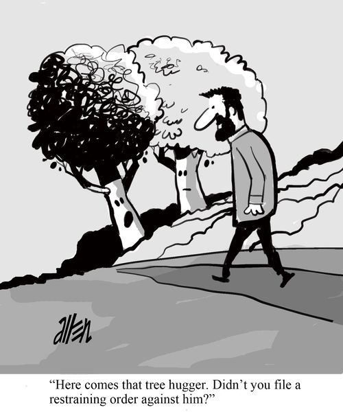 "Here comes that tree hugger. Didn't you file a restraining order against him?"