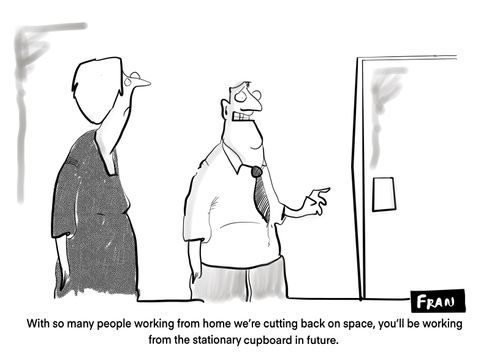 "With so many people working from home we are cutting back on space, you'll be working from the stationary cupboard in the future."
