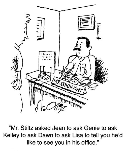 "Mr. Stiltz asked Jean to ask Genie to ask Kelley to ask Dawn to ask Lisa to tell you  he'd like to see you in his office."