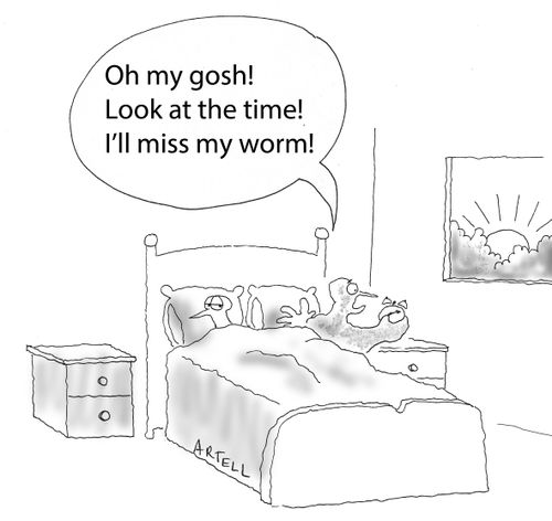 "Oh gosh! Look at the time! I'll miss my worm!"