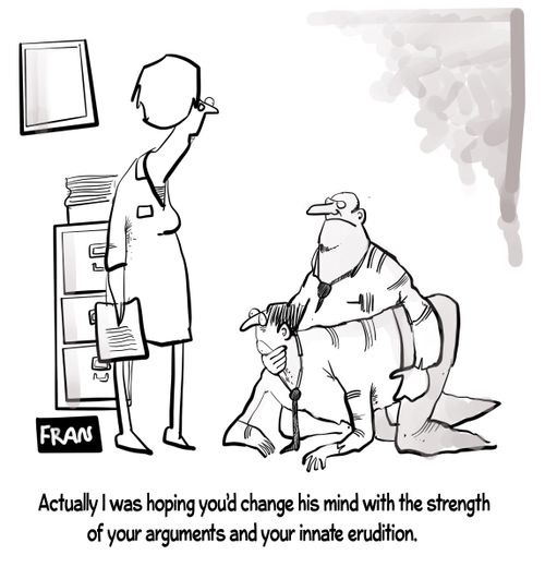 "Actually I was hoping you'd change his mind with the strength of your arguments and your innate erudition."