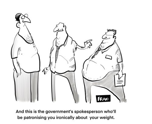 And this is the government spokesperson who'll be patronising you ironically about your weight."