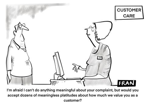 "I'm afraid I can't do anything meaningful about your complaint, but would you accept dozens of meaningless platitudes about how much we value you as a customer?"