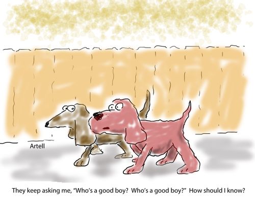 "They keep asking me, 'Who's a good boy? Who's a good boy?' How should I know?"