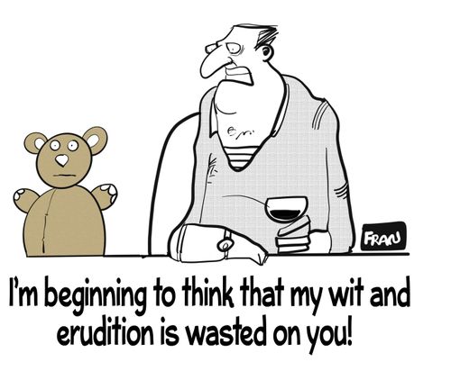 I'm beginning to think that my wit and Erudition is wasted on you