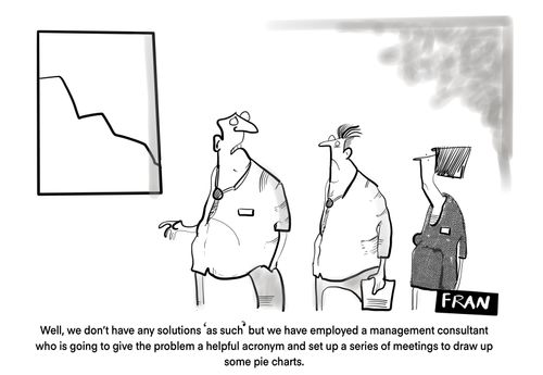 "Well, we don't have any solutions 'as such' but we have employed a management consultant who is going to give the problem a helpful acronym and set up a series of meetings to draw up some pie charts."