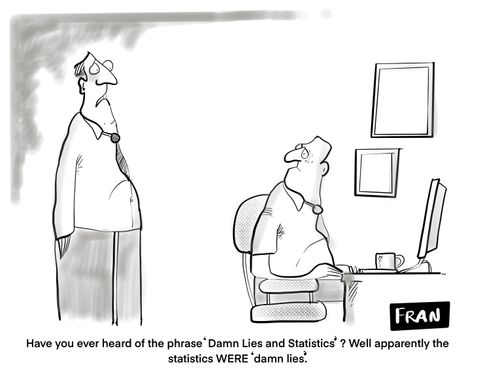 "Have you heard of the phrase 'Damn Lies and Statistics'?. Well apparently the statistics WERE 'damn lies'."