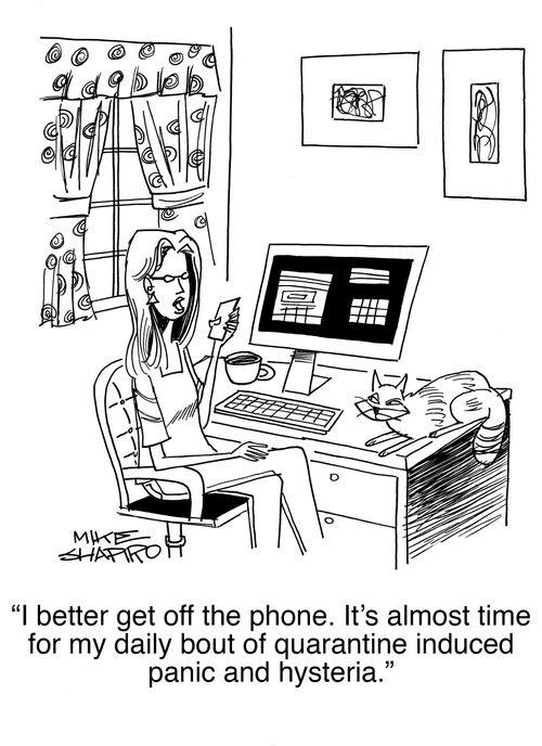 "I better get off the phone. It's almost time for my daily bout of quarantine induced panic and hysteria."