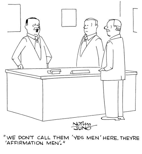 "We don't call them 'yes men' here. They're 'affirmation men'."