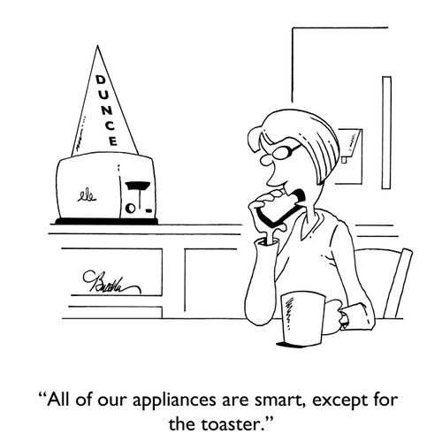 "All of our appliances are smart, except for the toaster."