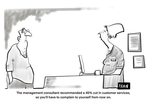 "The management consultant recommended a 45% cut in customer services, so you'll have to complain to yourself from now on."