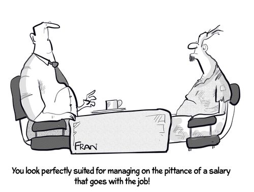 "You look perfectly suited for managing on the pittance of a salary that goes with the job!"