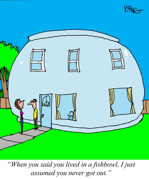 "When you said you lived in a fishbowl, I just assumed you never got out."