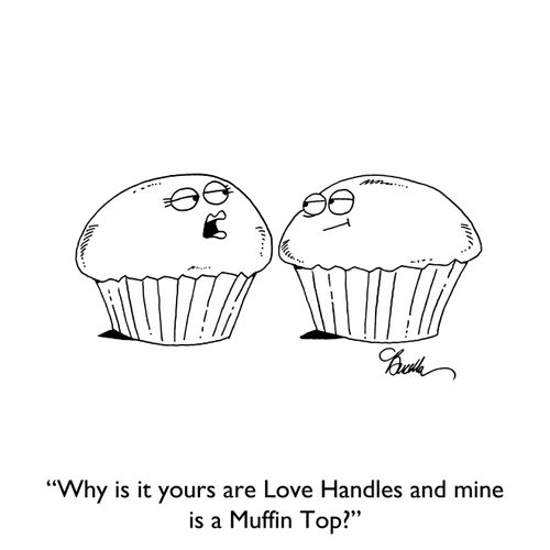 "Why is it yours are Love Handles and mine is a Muffin Top?"