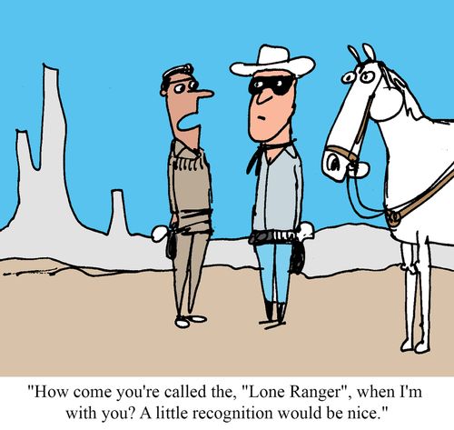 "How come you're called the. "Lone Ranger", when I'm with you?  A little recognition would be nice."