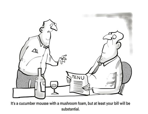 "It's a cucumber mousse with a mushroom roam, but at least your bill will be substantial."