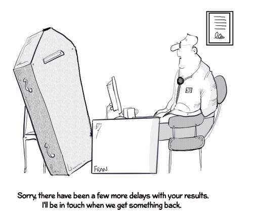"Sorry, there have been a few more delays with your results. I'll be back in touch when we get something back."