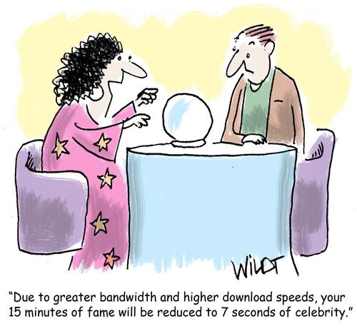 Due to greater bandwidth and higher download speeds, your 15 minutes of fame will be reduced to 7 seconds of celebrity.