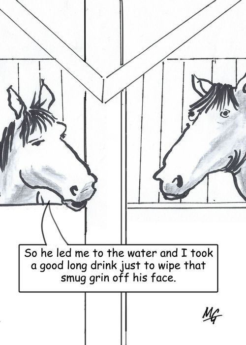 "So he led me to water and I took a big long drink just to wipe that smug grin off his face."