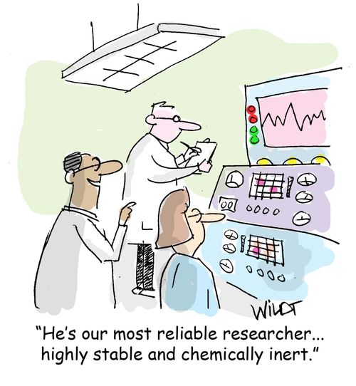 He's our most reliable researcher...highly stable and chemically inert.