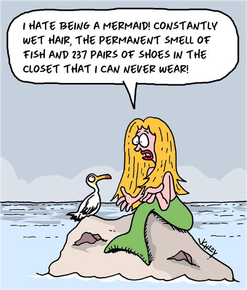 "I hate being a mermaid! Constantky wet hair, the permanent smell of fish and 237 pairs of shoes in the closet that I can never wear!"