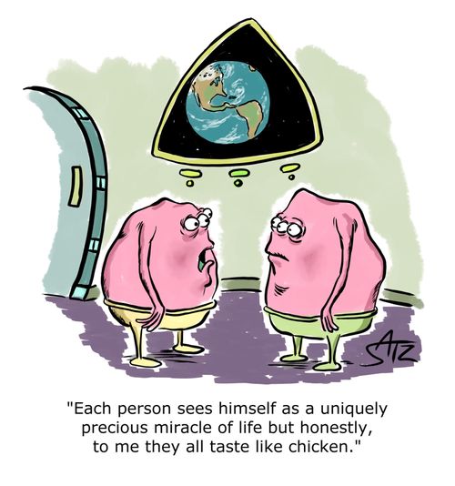 "Each person sees himself as a uniquely precious miracle of life but honestly, to me they all taste like chicken."