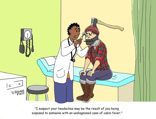 "I suspect your headaches may be the result of you being exposed to someone with an undiagnosed case of cabin fever."