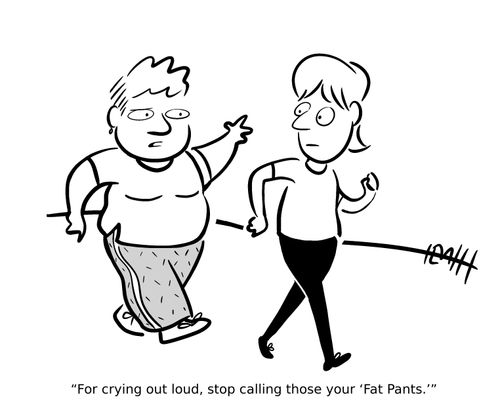 "For crying out loud, stop calling those your 'fat pants.'"