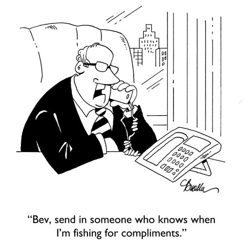 "Bev, send in someone who knows when I'm fishing for compliments."