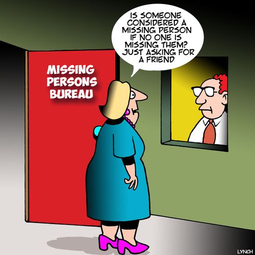 "Is someone considered a missing person if no one is missing them? Just asking for a friend."