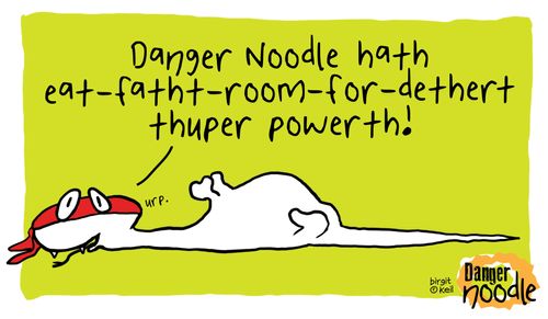 "Danger Noodle hath eat-fatht-room-for-dethert thuper powerth!"