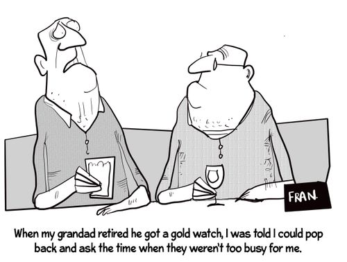 "When my grandad retired you got a gold watch, I was told I could pop back and ask the time when they weren't too busy for me."