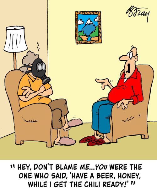 "Hey, don't blame me...you were the one who said, 'Have a beer, honey, while I get the chili ready!!'"