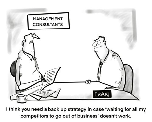 "I think you need a backup strategy in case 'waiting from my competitors to go out of business' doesn't work."