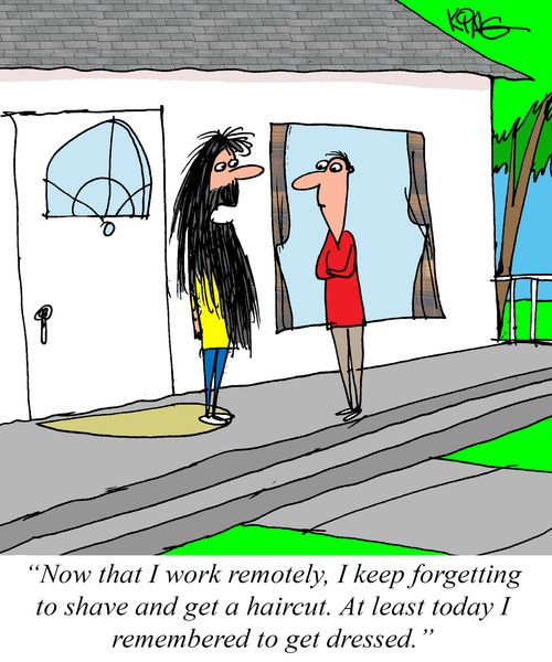 "Now that I work remotely, I keep forgetting to shave and get a haircut. At least today I remembered to get dressed."