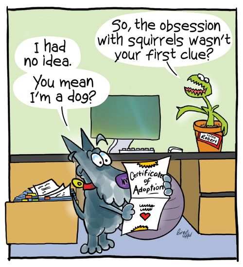 "I had no idea. You mean I'm a dog?"