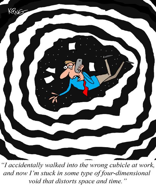 "I accidentally walked into the wrong cubicle at work, and now I'm stuck in some type of four-dimensional void that distorts space and time."