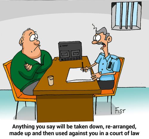 "Anything you say will be taken down, re-arranged, made up and then used against you in a court of law."